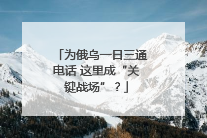 为俄乌一日三通电话 这里成“关键战场”？