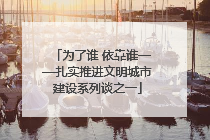 为了谁 依靠谁——扎实推进文明城市建设系列谈之一