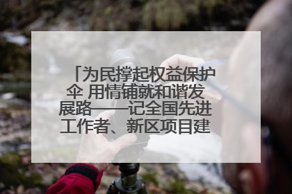 为民撑起权益保护伞 用情铺就和谐发展路——记全国先进工作者、新区项目建设中心干部卢小勇