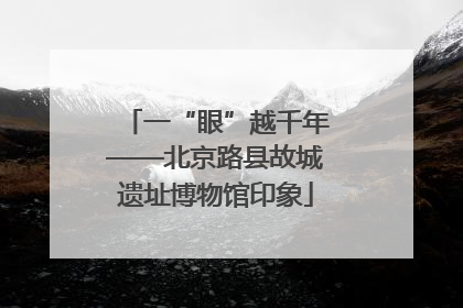 一“眼”越千年——北京路县故城遗址博物馆印象
