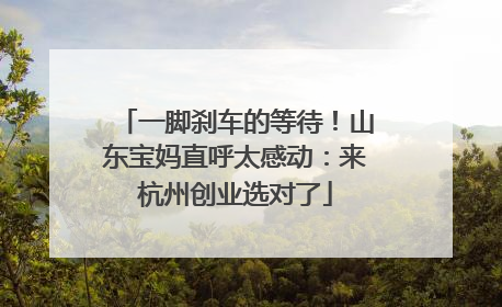 一脚刹车的等待！山东宝妈直呼太感动：来杭州创业选对了