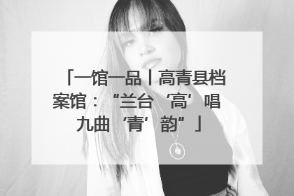 一馆一品丨高青县档案馆：“兰台‘高’唱 九曲‘青’韵”