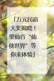 万元民宿大奖揭晓！望仙谷“仙侠世界”等你来体验