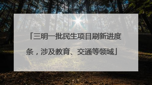三明一批民生项目刷新进度条，涉及教育、交通等领域