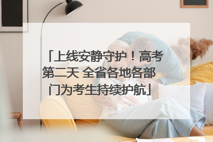 上线安静守护！高考第二天 全省各地各部门为考生持续护航