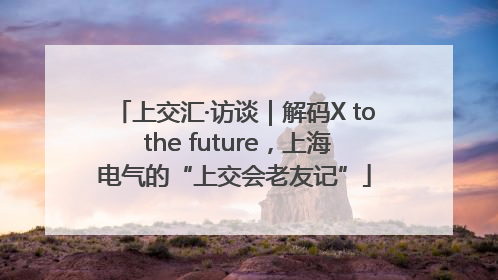 上交汇·访谈｜解码X to the future，上海电气的“上交会老友记”