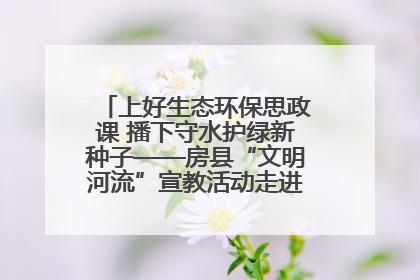 上好生态环保思政课 播下守水护绿新种子——房县“文明河流”宣教活动走进八一希望小学