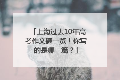 上海过去10年高考作文题一览！你写的是哪一篇？