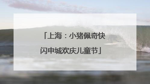 上海：小猪佩奇快闪申城欢庆儿童节