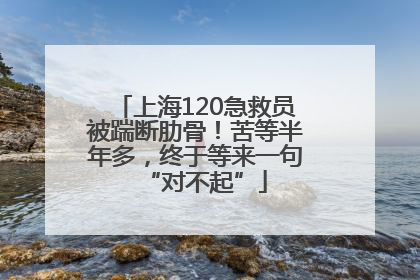 上海120急救员被踹断肋骨！苦等半年多，终于等来一句“对不起”