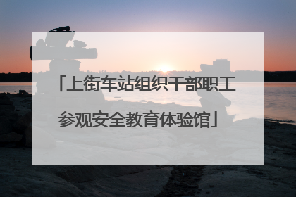 上街车站组织干部职工参观安全教育体验馆