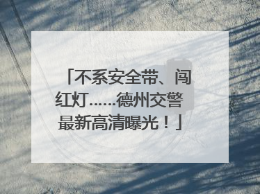 不系安全带、闯红灯……德州交警最新高清曝光！