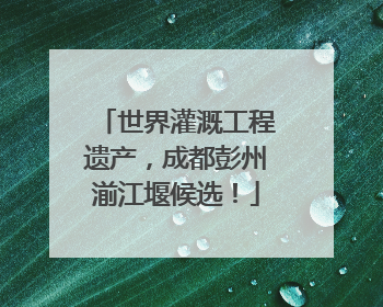 世界灌溉工程遗产，成都彭州湔江堰候选！