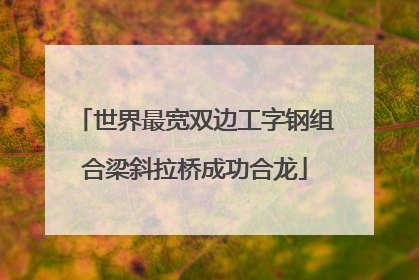 世界最宽双边工字钢组合梁斜拉桥成功合龙