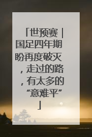 世预赛｜国足四年期盼再度破灭，走过的路，有太多的“意难平”