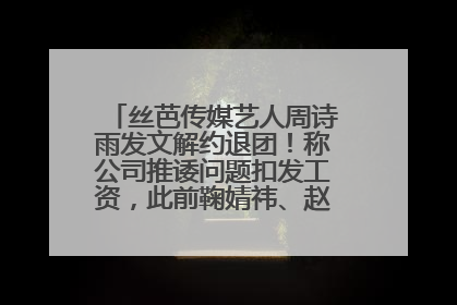 丝芭传媒艺人周诗雨发文解约退团！称公司推诿问题扣发工资，此前鞠婧祎、赵粤等多名艺人解约