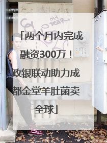 两个月内完成融资300万！政银联动助力成都金堂羊肚菌卖全球