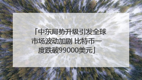 中东局势升级引发全球市场波动加剧 比特币一度跌破99000美元
