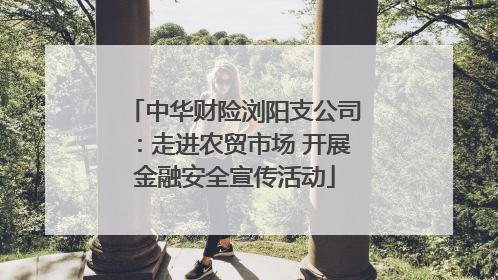 中华财险浏阳支公司：走进农贸市场 开展金融安全宣传活动