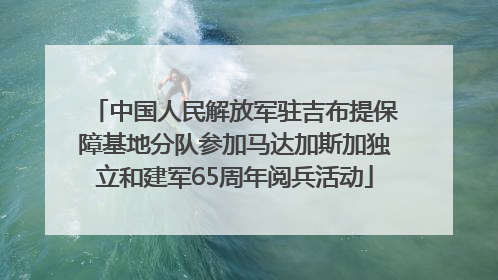 中国人民解放军驻吉布提保障基地分队参加马达加斯加独立和建军65周年阅兵活动
