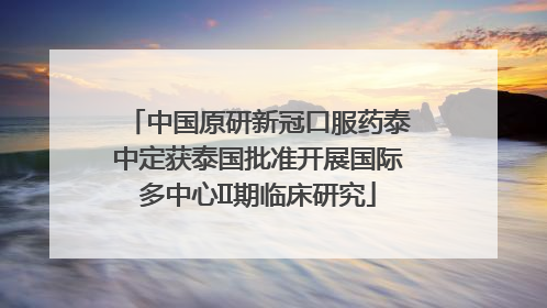 中国原研新冠口服药泰中定获泰国批准开展国际多中心II期临床研究