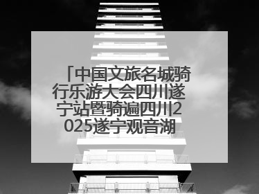 中国文旅名城骑行乐游大会四川遂宁站暨骑遍四川2025遂宁观音湖自行车公开赛将于6月22日开赛