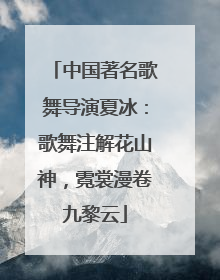 中国著名歌舞导演夏冰：歌舞注解花山神，霓裳漫卷九黎云