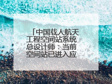 中国载人航天工程空间站系统总设计师：当前空间站已进入应用与发展阶段