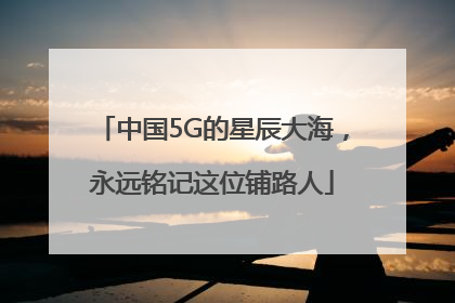 中国5G的星辰大海，永远铭记这位铺路人