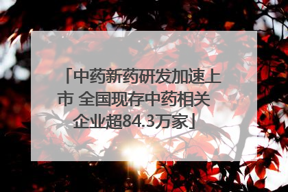 中药新药研发加速上市 全国现存中药相关企业超84.3万家