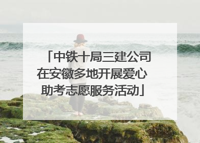 中铁十局三建公司在安徽多地开展爱心助考志愿服务活动