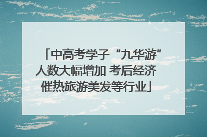 中高考学子“九华游”人数大幅增加 考后经济催热旅游美发等行业