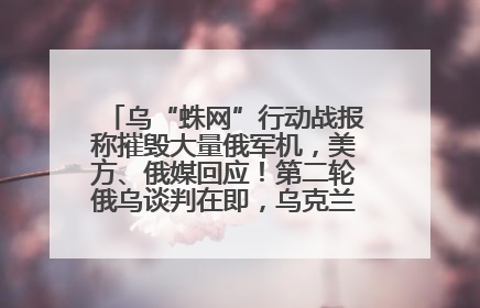 乌“蛛网”行动战报称摧毁大量俄军机，美方、俄媒回应！第二轮俄乌谈判在即，乌克兰提出三大诉求