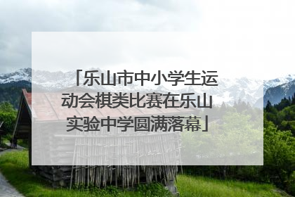乐山市中小学生运动会棋类比赛在乐山实验中学圆满落幕