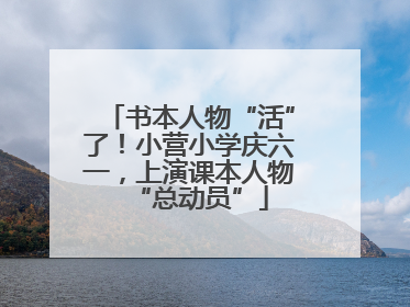 书本人物“活”了！小营小学庆六一，上演课本人物“总动员”