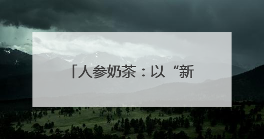 人参奶茶：以“新味”迎“新胃”