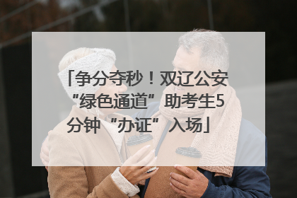 争分夺秒！双辽公安“绿色通道”助考生5分钟“办证”入场