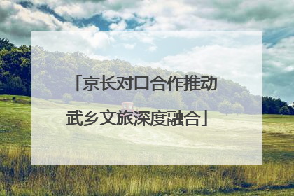 京长对口合作推动武乡文旅深度融合