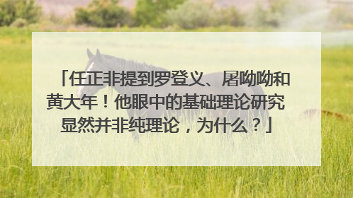 任正非提到罗登义、屠呦呦和黄大年！他眼中的基础理论研究显然并非纯理论，为什么？