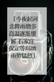 今夜起河北降雨增多高温逐渐缓解 石家庄保定等局地雨势猛烈