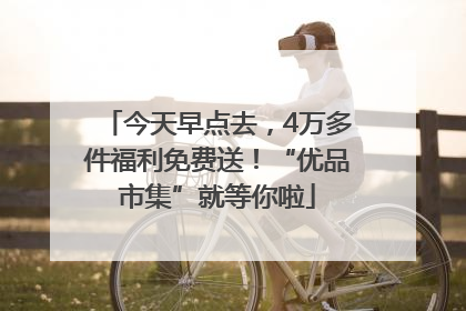 今天早点去，4万多件福利免费送！“优品市集”就等你啦