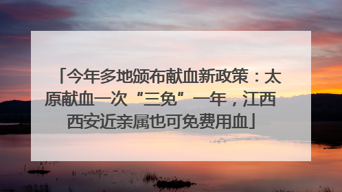 今年多地颁布献血新政策：太原献血一次“三免”一年，江西西安近亲属也可免费用血