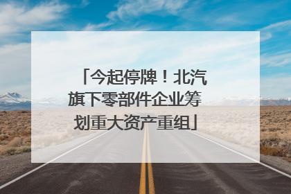 今起停牌！北汽旗下零部件企业筹划重大资产重组