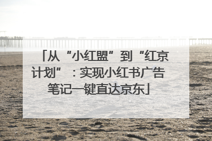从“小红盟”到“红京计划”：实现小红书广告笔记一键直达京东