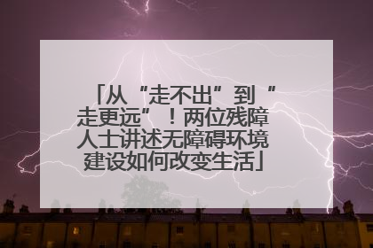从“走不出”到“走更远”！两位残障人士讲述无障碍环境建设如何改变生活