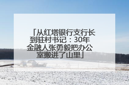 从红塔银行支行长到驻村书记：30年金融人张勇毅把办公室搬进了山里