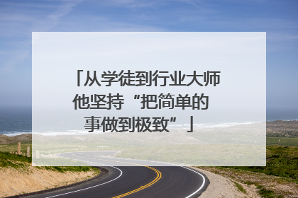 从学徒到行业大师 他坚持“把简单的事做到极致”