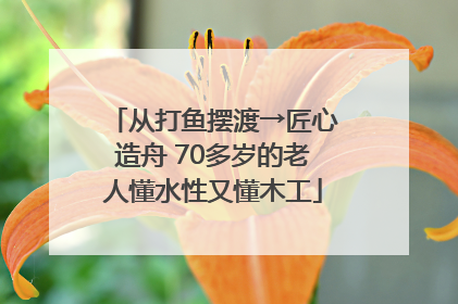从打鱼摆渡→匠心造舟 70多岁的老人懂水性又懂木工