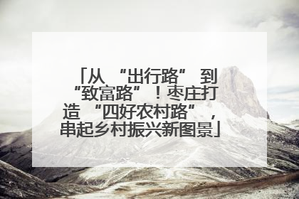 从 “出行路” 到 “致富路”！枣庄打造 “四好农村路”，串起乡村振兴新图景