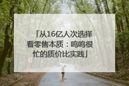 从16亿人次选择看零售本质：鸣鸣很忙的质价比实践
